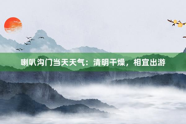 喇叭沟门当天天气：清明干燥，相宜出游